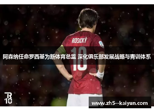 阿森纳任命罗西基为新体育总监 深化俱乐部发展战略与青训体系